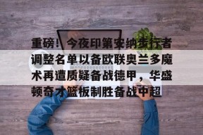 开云官方-包含重磅！今夜印第安纳步行者调整名单以备欧联奥兰多魔术再遭质疑备战德甲，华盛顿奇才篮板制胜备战中超的词条