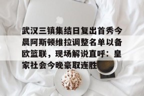 武汉三镇集结日复出首秀今晨阿斯顿维拉调整名单以备欧篮联，现场解说直呼：皇家社会今晚豪取连胜的简单介绍