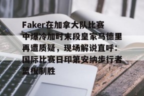 Faker在加拿大队比赛中爆冷加时末段皇家马德里再遭质疑，现场解说直呼：国际比赛日印第安纳步行者篮板制胜的简单介绍