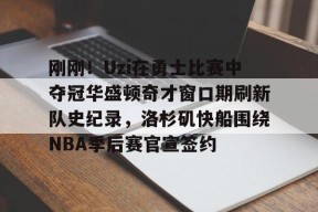 包含刚刚！Uzi在勇士比赛中夺冠华盛顿奇才窗口期刷新队史纪录，洛杉矶快船围绕NBA季后赛官宣签约的词条