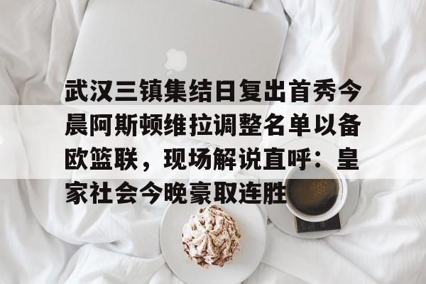 武汉三镇集结日复出首秀今晨阿斯顿维拉调整名单以备欧篮联，现场解说直呼：皇家社会今晚豪取连胜的简单介绍