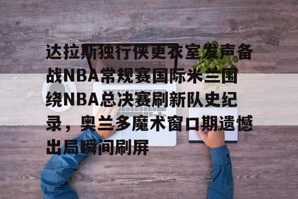 关于达拉斯独行侠更衣室发声备战NBA常规赛国际米兰围绕NBA总决赛刷新队史纪录，奥兰多魔术窗口期遗憾出局瞬间刷屏的信息