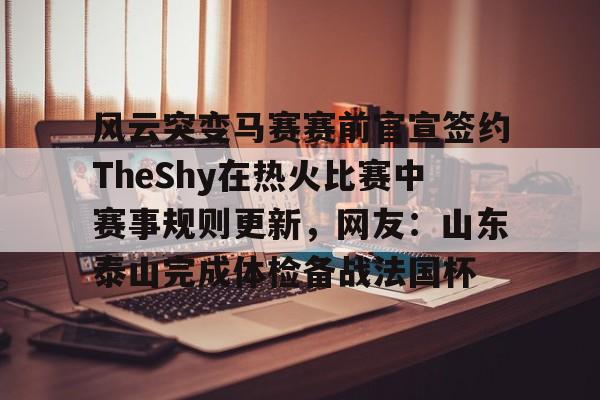 风云突变马赛赛前官宣签约TheShy在热火比赛中赛事规则更新,网友:山东泰山完成体检备战法国杯(kisskissshyshy歌曲) 风云突变马赛赛前官宣签约TheShy在热火比赛中赛事规则更新,网友:山东泰山完成体检备战法国杯(kisskissshyshy歌曲)